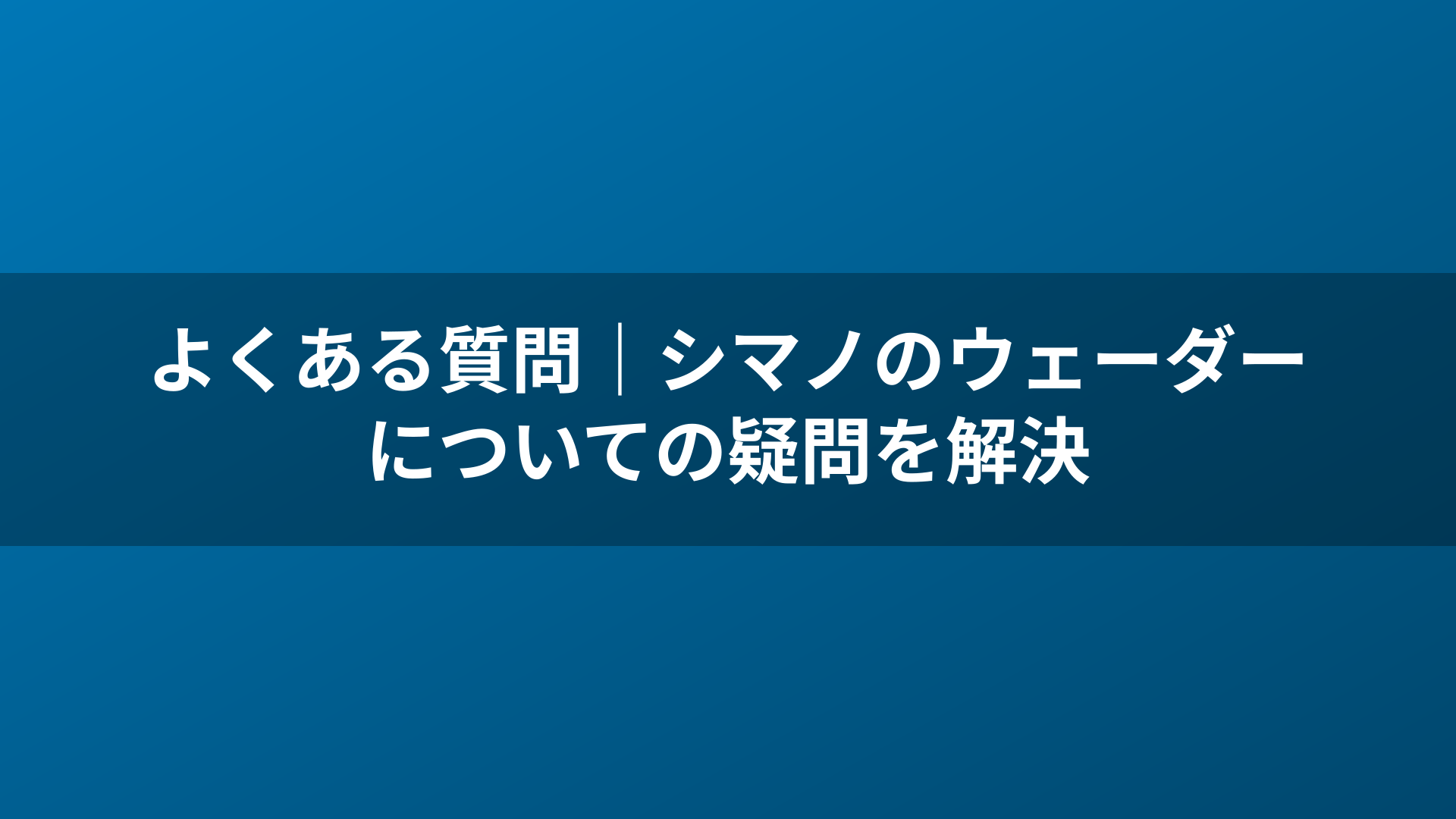 よくある質問｜シマノのウェーダーについての疑問を解決