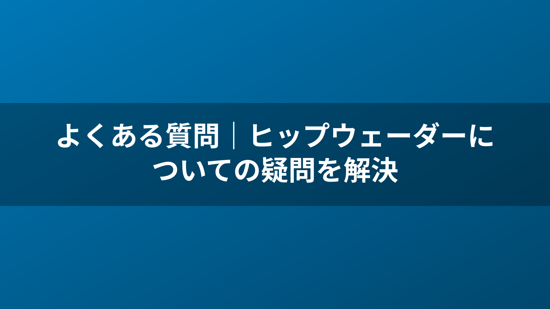 よくある質問｜ヒップウェーダーについての疑問を解決