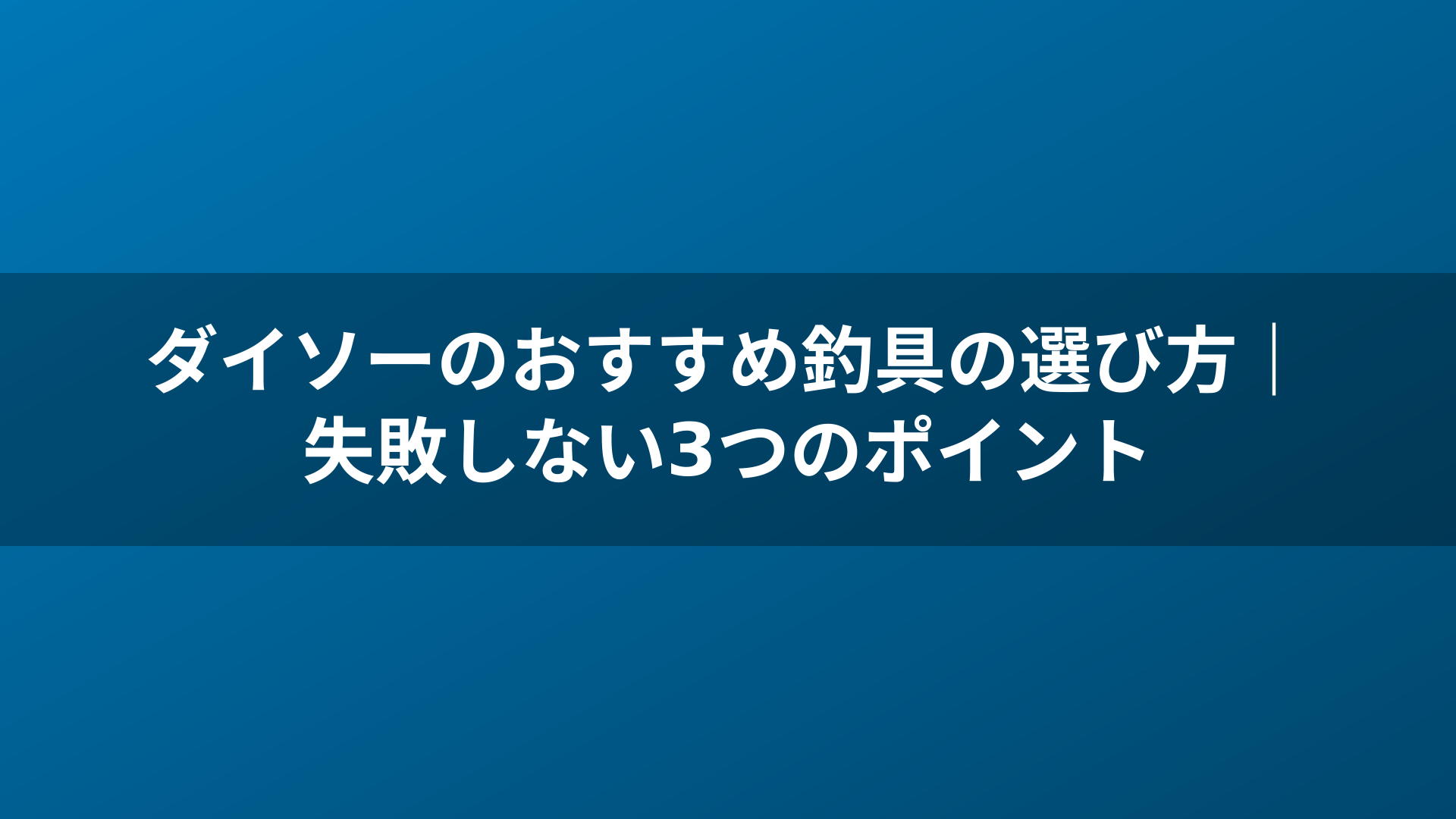 ダイソーのおすすめ釣具の選び方｜失敗しない3つのポイント