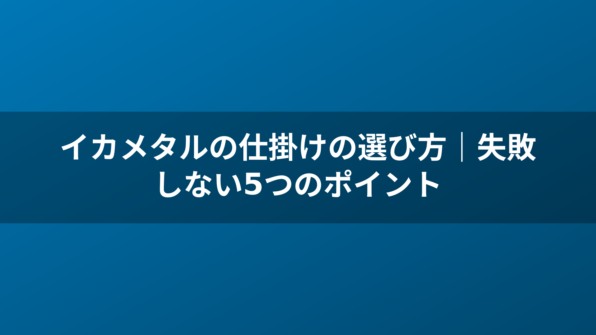 イカメタルの仕掛けの選び方｜失敗しない5つのポイント