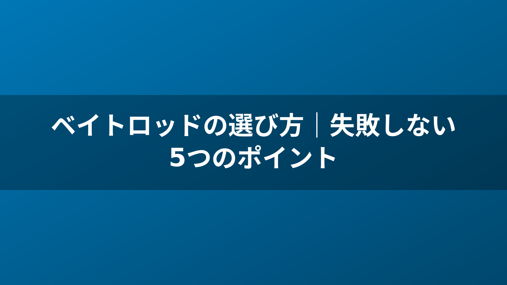 ベイトロッドの選び方｜失敗しない5つのポイント