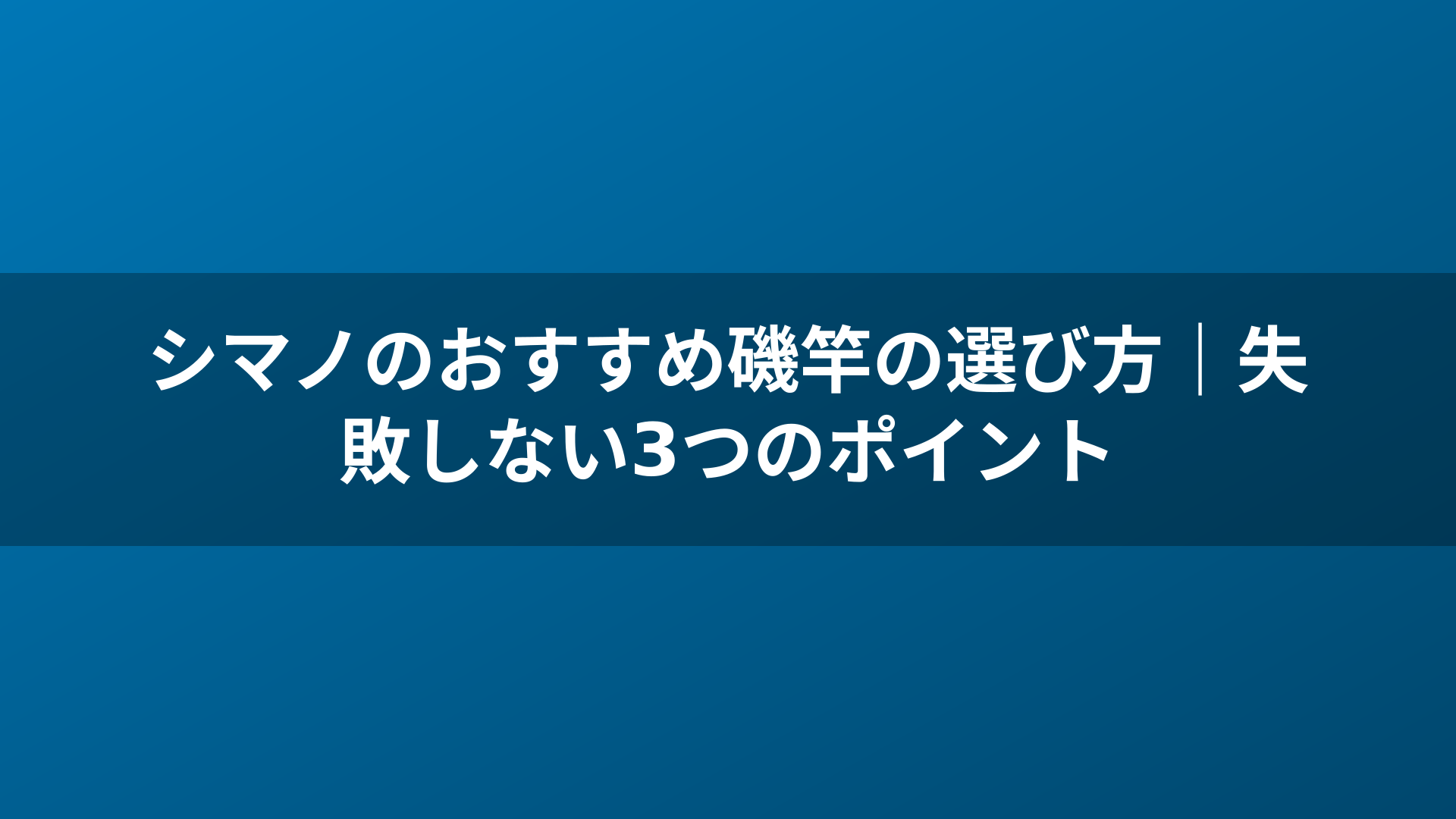 シマノのおすすめ磯竿の選び方｜失敗しない3つのポイント