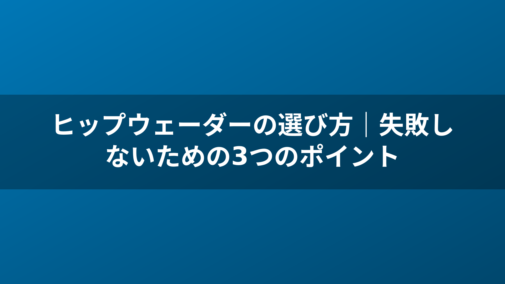 ヒップウェーダーの選び方｜失敗しないための3つのポイント