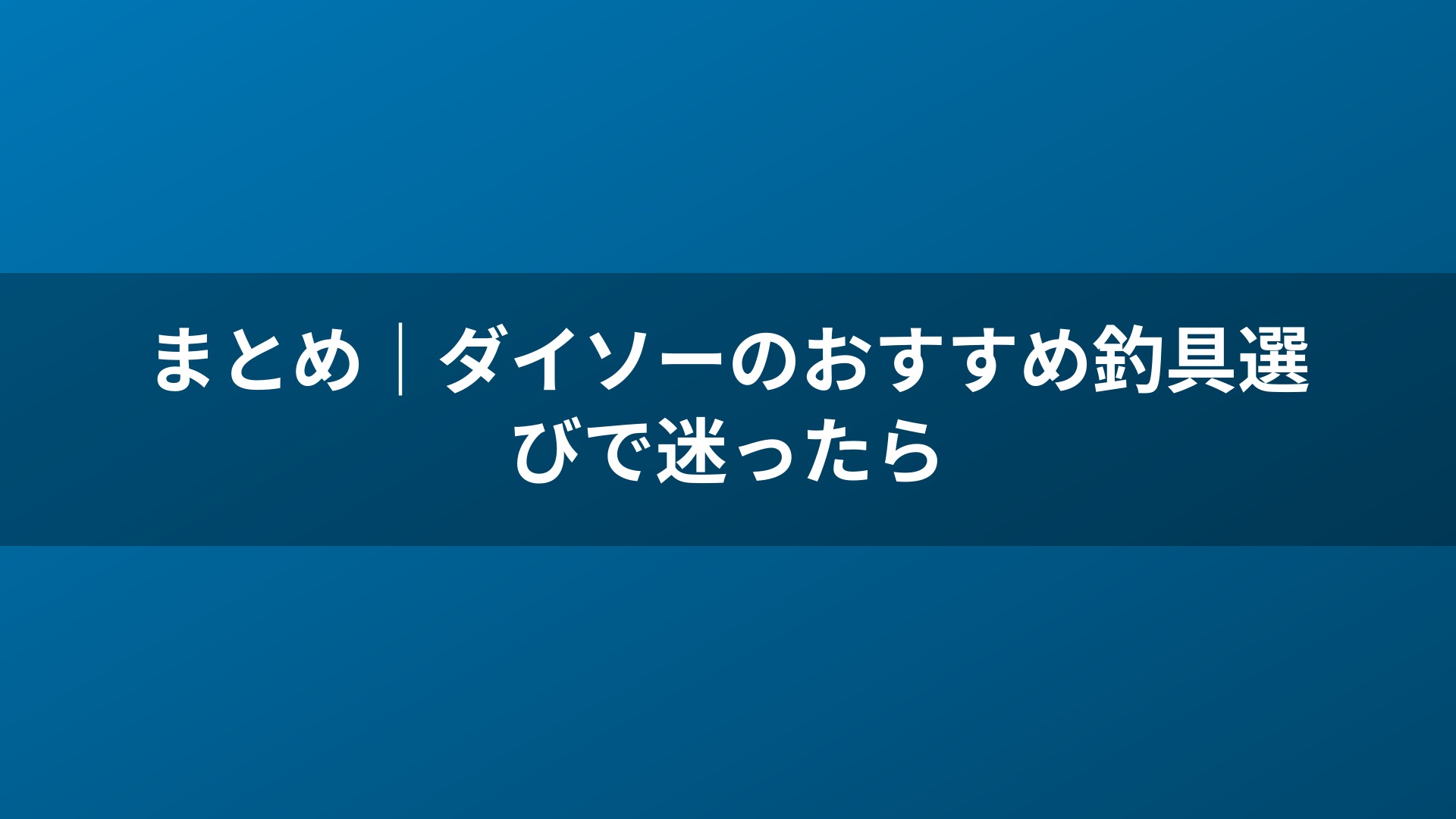 まとめ｜ダイソーのおすすめ釣具選びで迷ったら