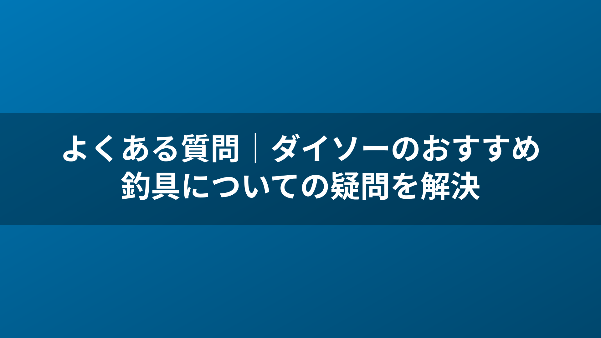 よくある質問｜ダイソーのおすすめ釣具についての疑問を解決