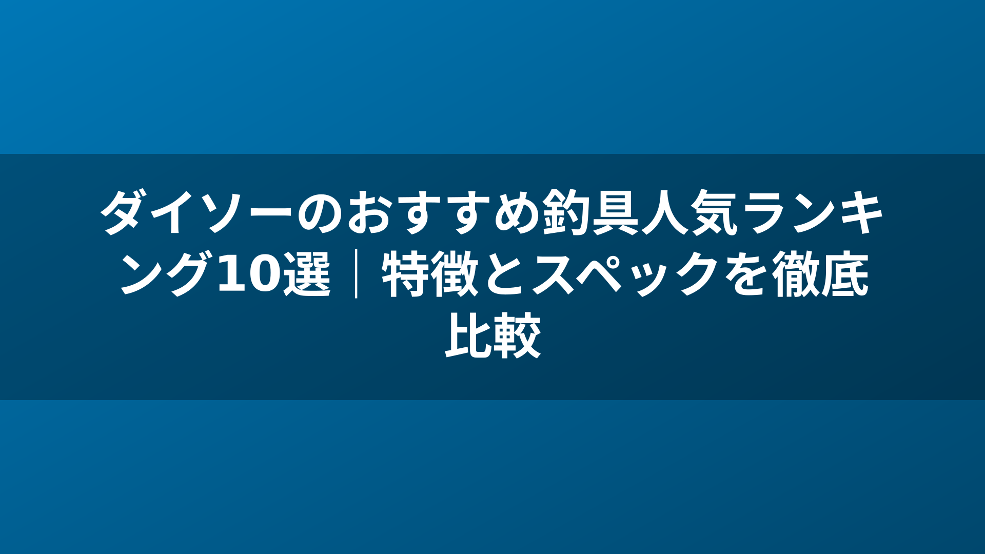 ダイソーのおすすめ釣具人気ランキング10選｜特徴とスペックを徹底比較