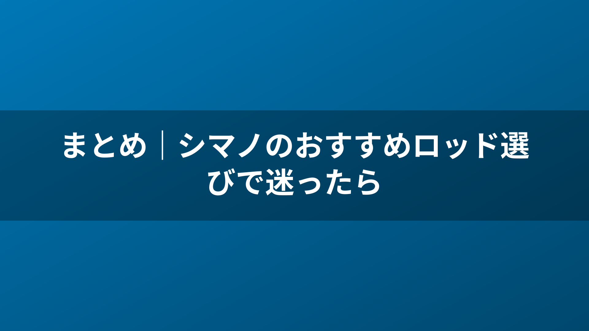 まとめ｜シマノのおすすめロッド選びで迷ったら