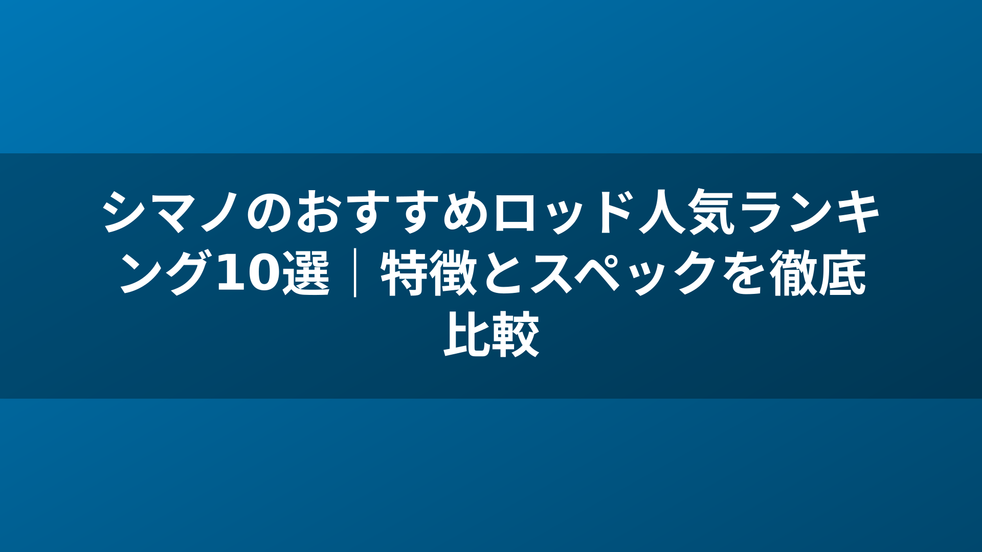 シマノのおすすめロッド人気ランキング10選｜特徴とスペックを徹底比較