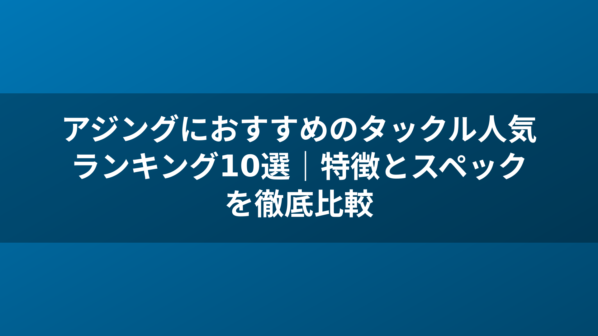 アジングにおすすめのタックル人気ランキング10選｜特徴とスペックを徹底比較
