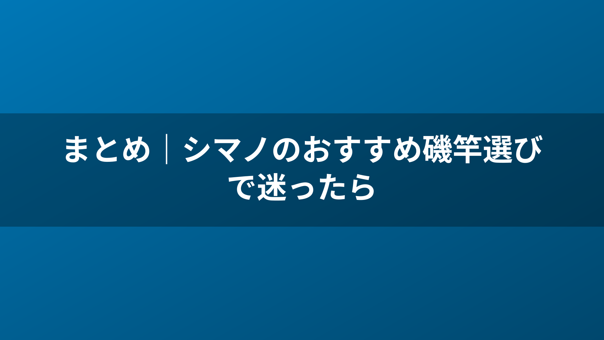 まとめ｜シマノのおすすめ磯竿選びで迷ったら