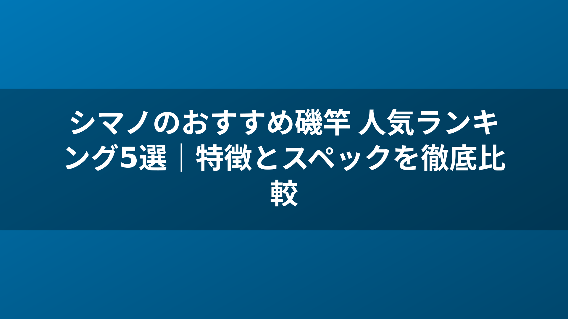 シマノのおすすめ磯竿 人気ランキング5選｜特徴とスペックを徹底比較