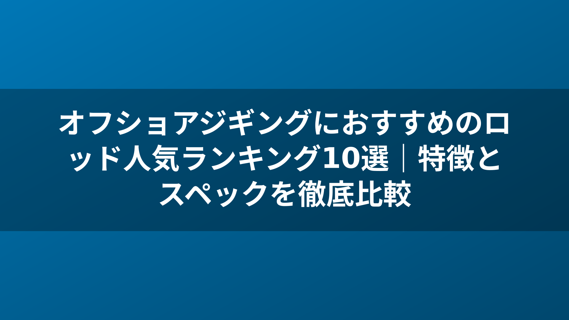 オフショアジギングにおすすめのロッド人気ランキング10選｜特徴とスペックを徹底比較