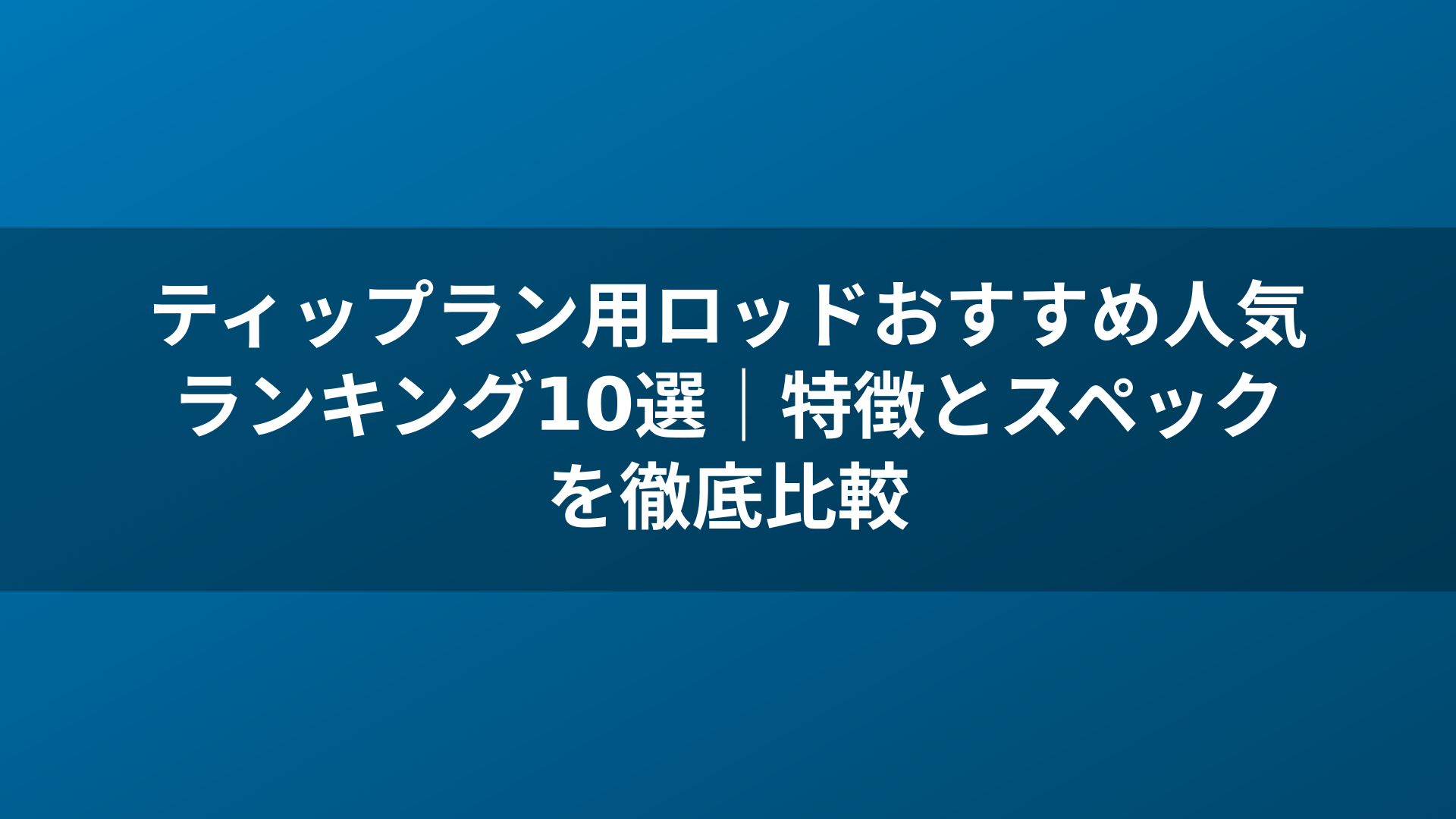 ティップラン用ロッドおすすめ人気ランキング10選|特徴とスペックを徹底比較