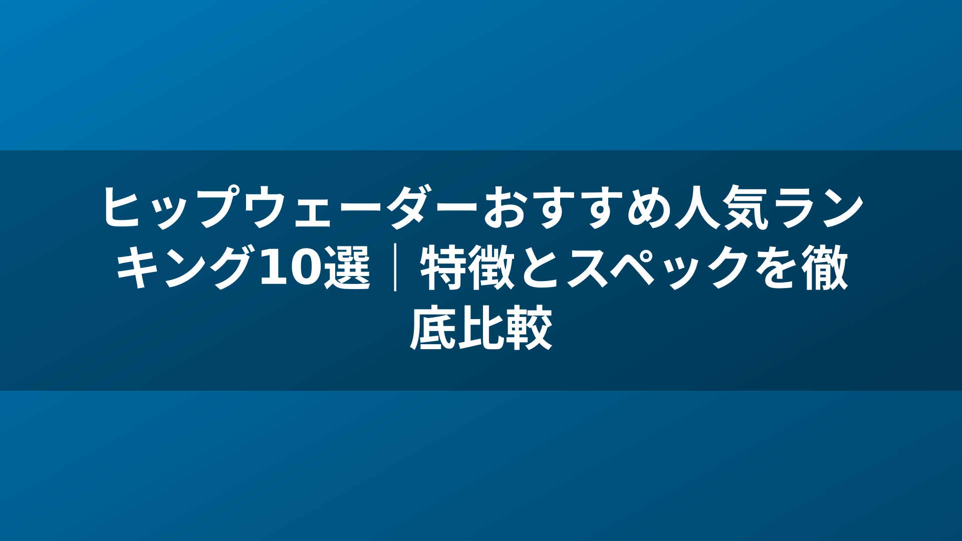 ヒップウェーダーおすすめ人気ランキング10選｜特徴とスペックを徹底比較