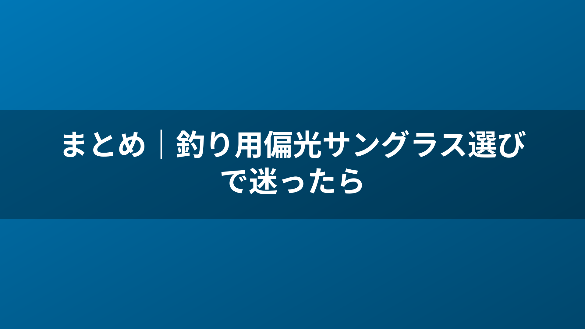 まとめ｜釣り用偏光サングラス選びで迷ったら