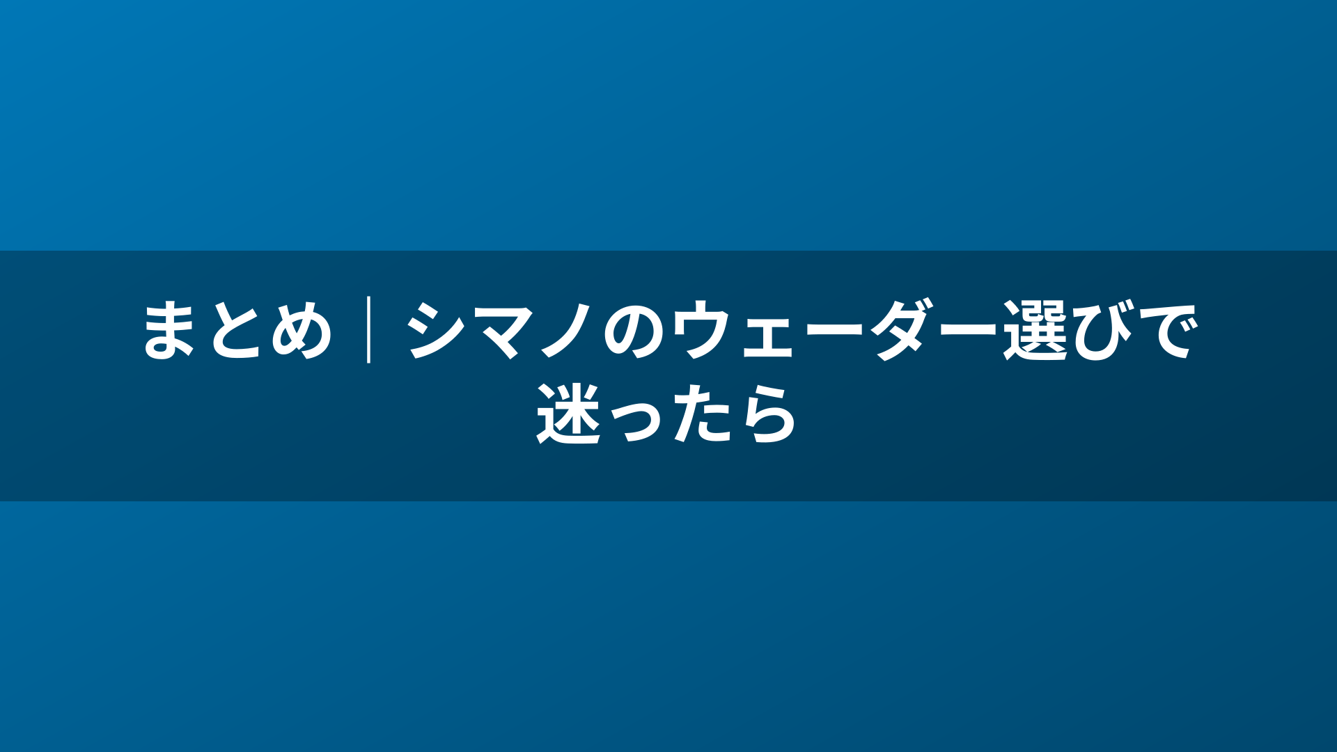 まとめ｜シマノのウェーダー選びで迷ったら