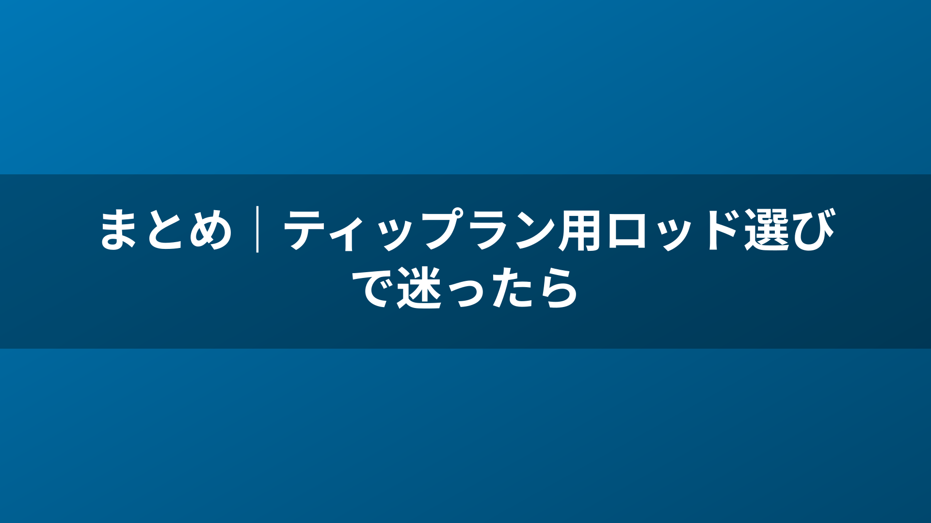 まとめ|ティップラン用ロッド選びで迷ったら