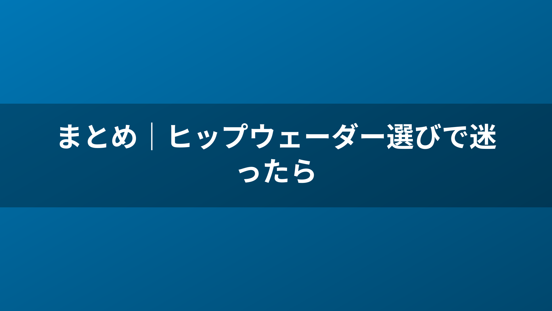 まとめ｜ヒップウェーダー選びで迷ったら