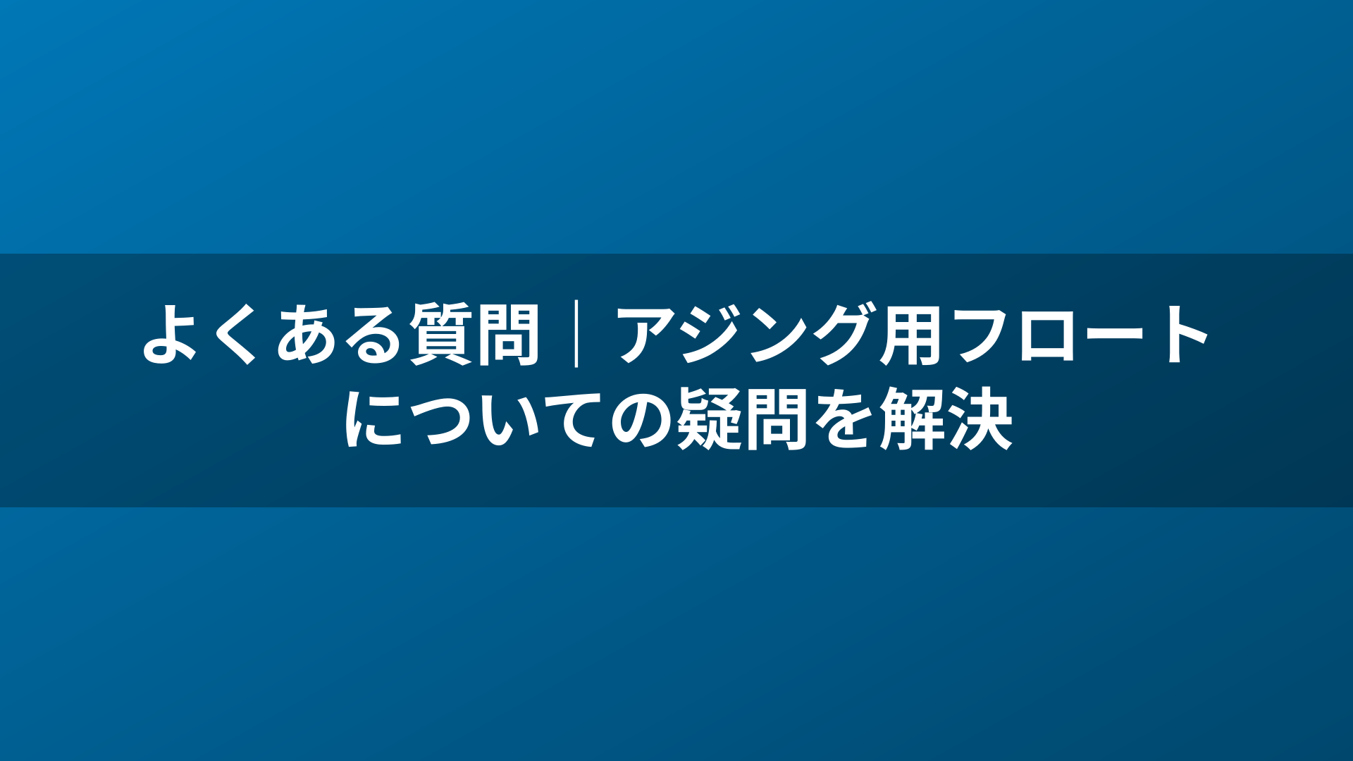 よくある質問|アジング用フロートについての疑問を解決
