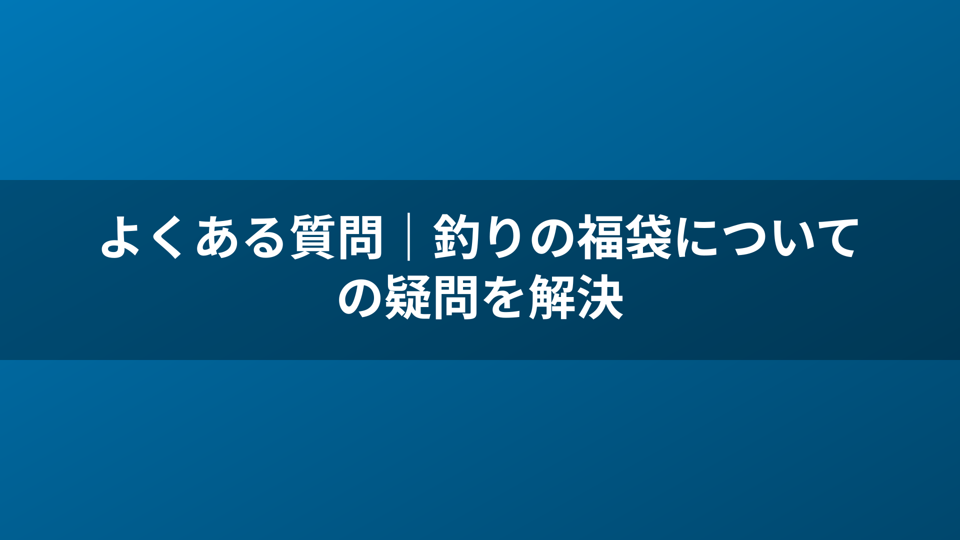 よくある質問｜釣りの福袋についての疑問を解決