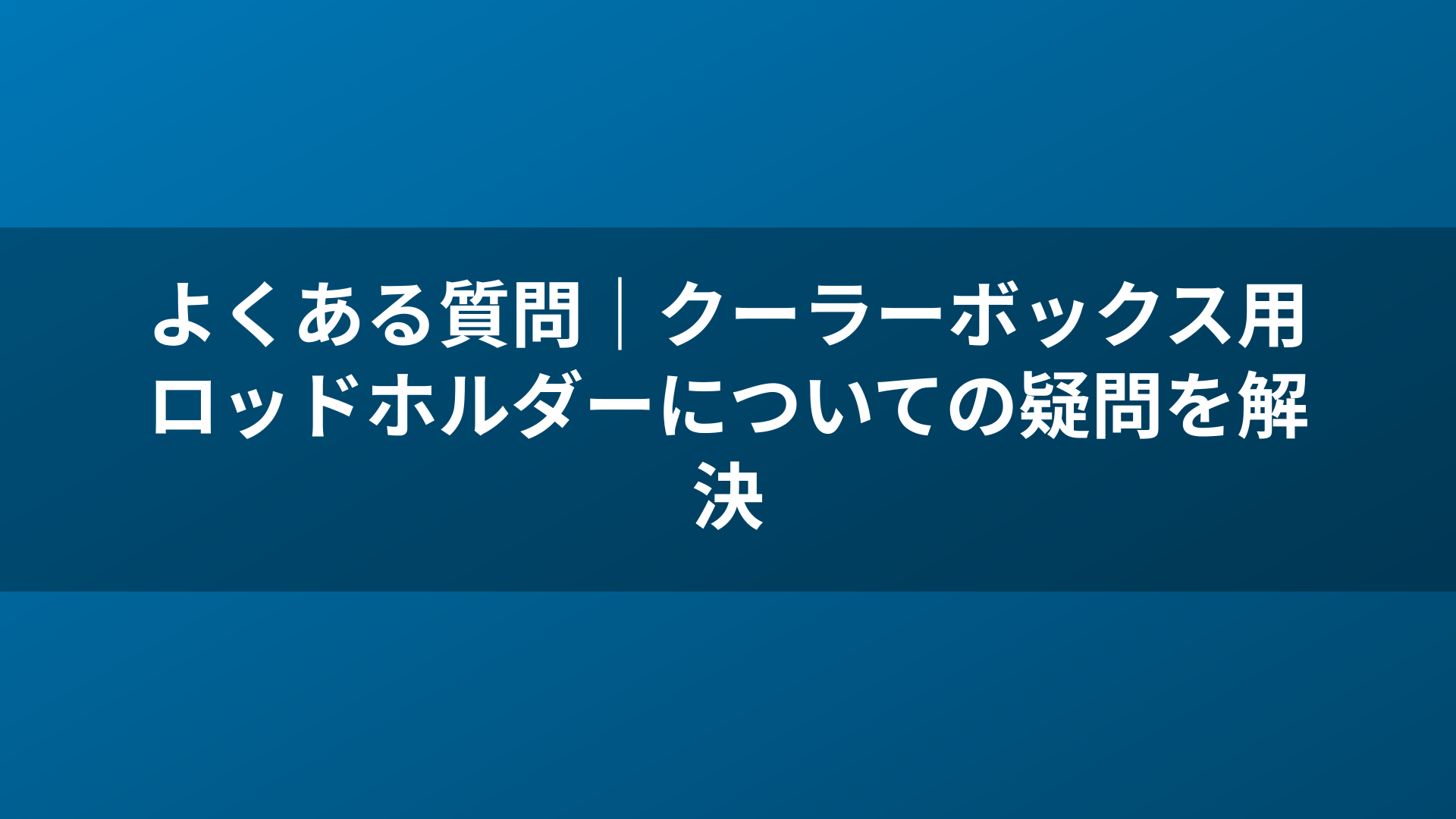 よくある質問｜クーラーボックス用ロッドホルダーについての疑問を解決