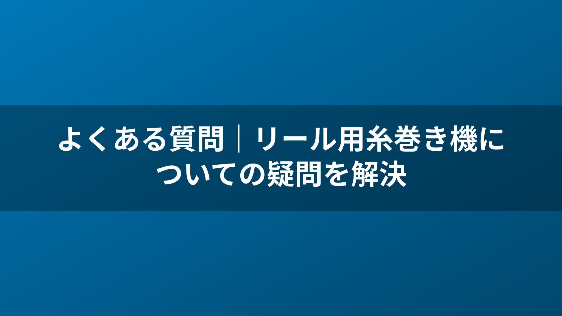 よくある質問｜リール用糸巻き機についての疑問を解決