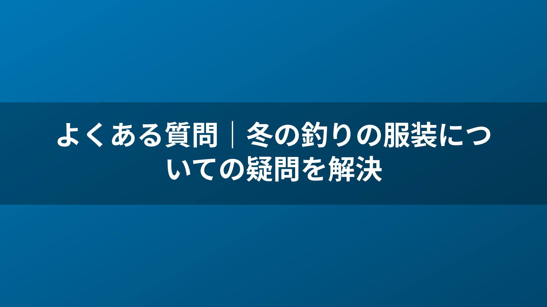 よくある質問｜冬の釣りの服装についての疑問を解決
