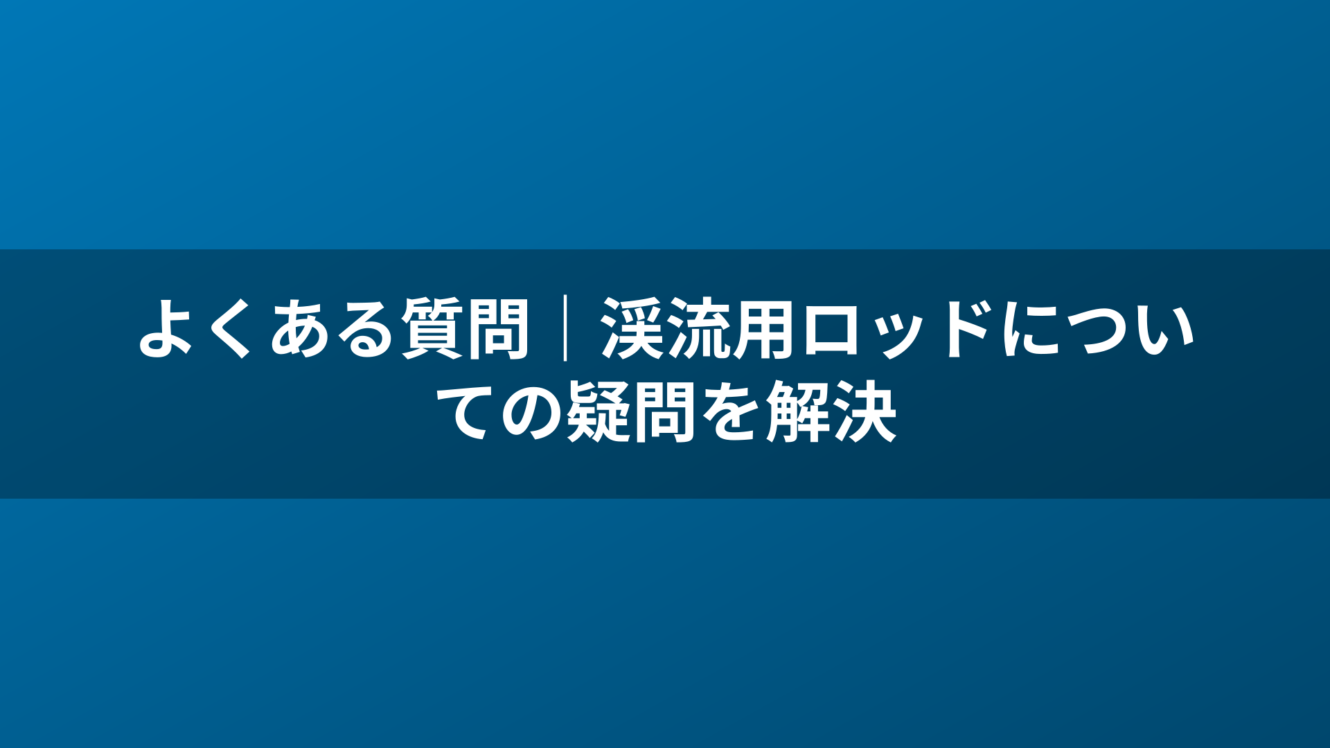 よくある質問｜渓流用ロッドについての疑問を解決
