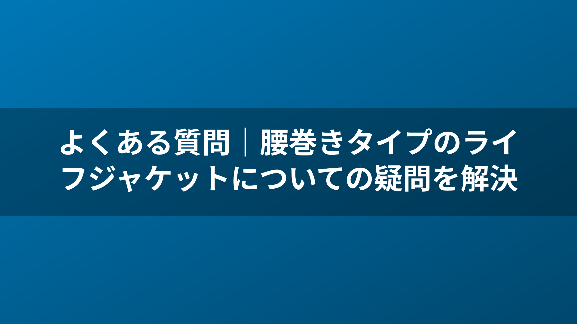 よくある質問｜腰巻きタイプのライフジャケットについての疑問を解決