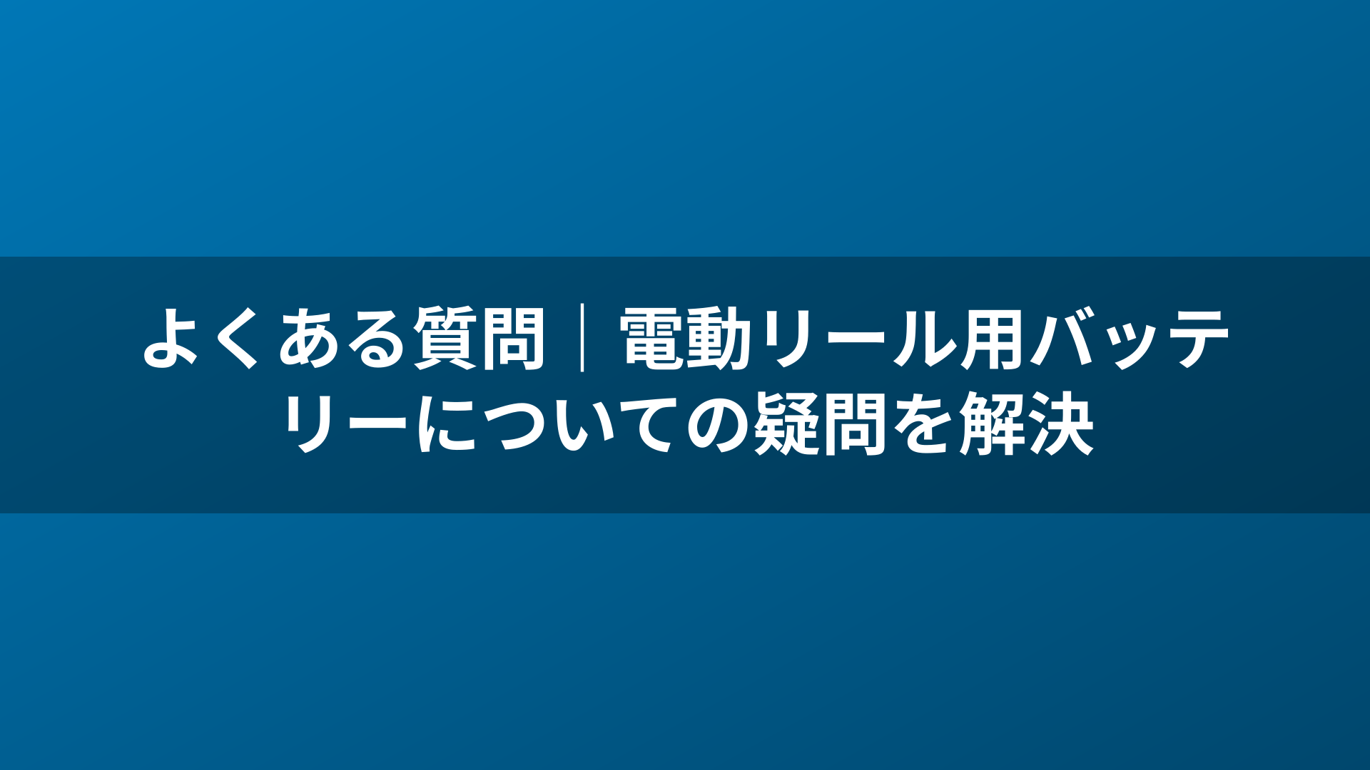 よくある質問｜電動リール用バッテリーについての疑問を解決