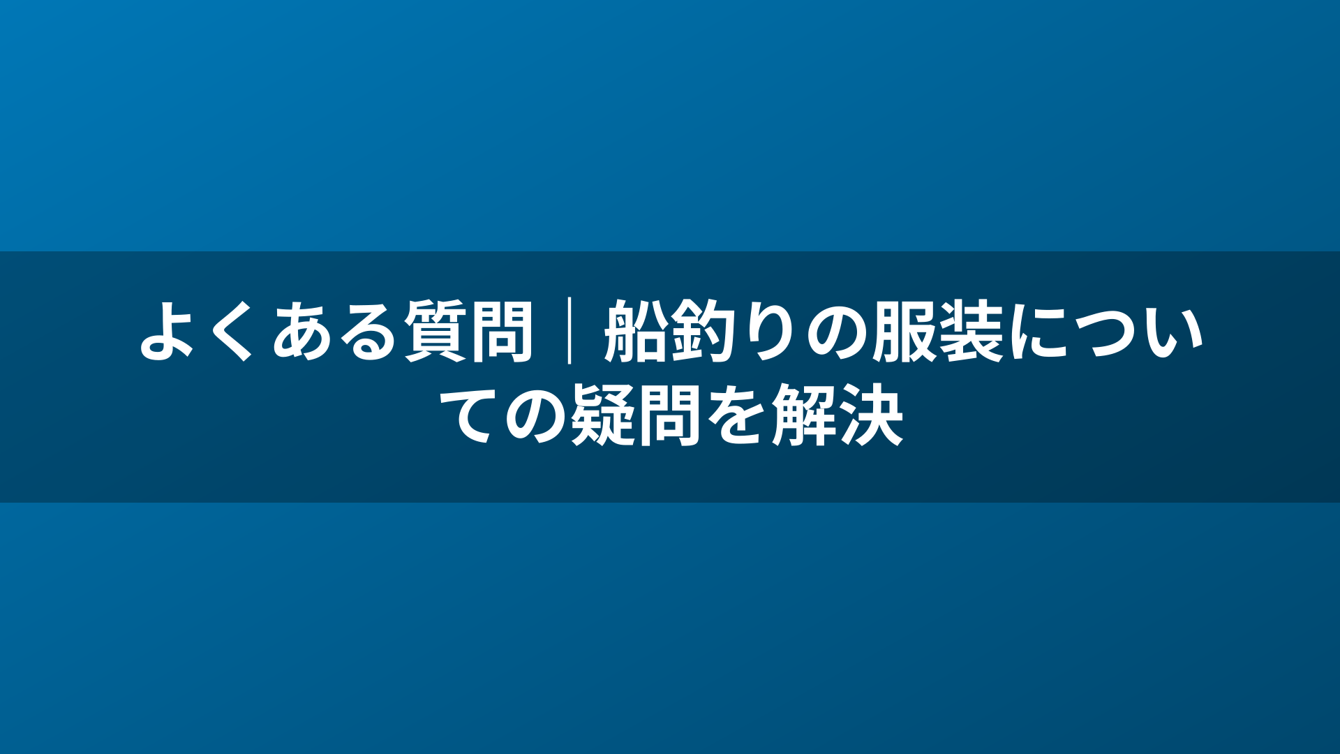 よくある質問|船釣りの服装についての疑問を解決
