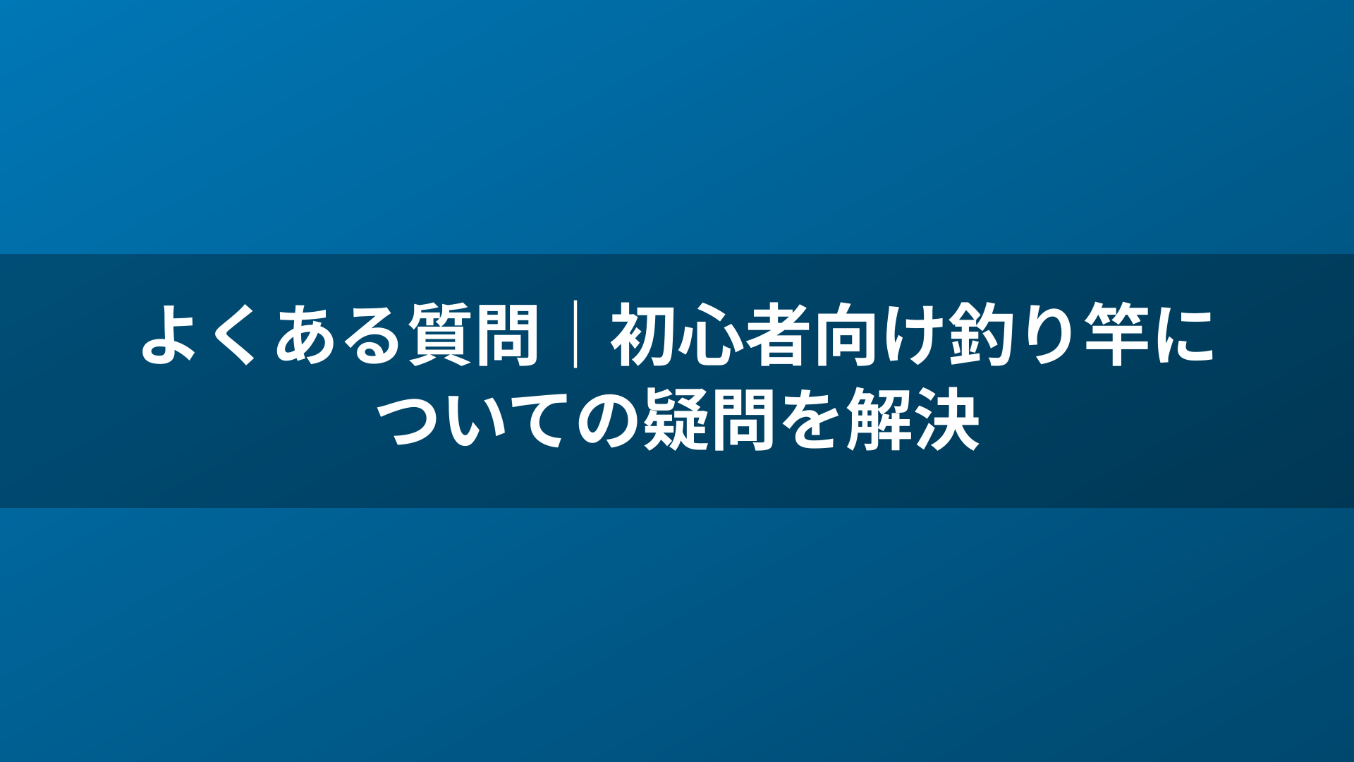 よくある質問|初心者向け釣り竿についての疑問を解決