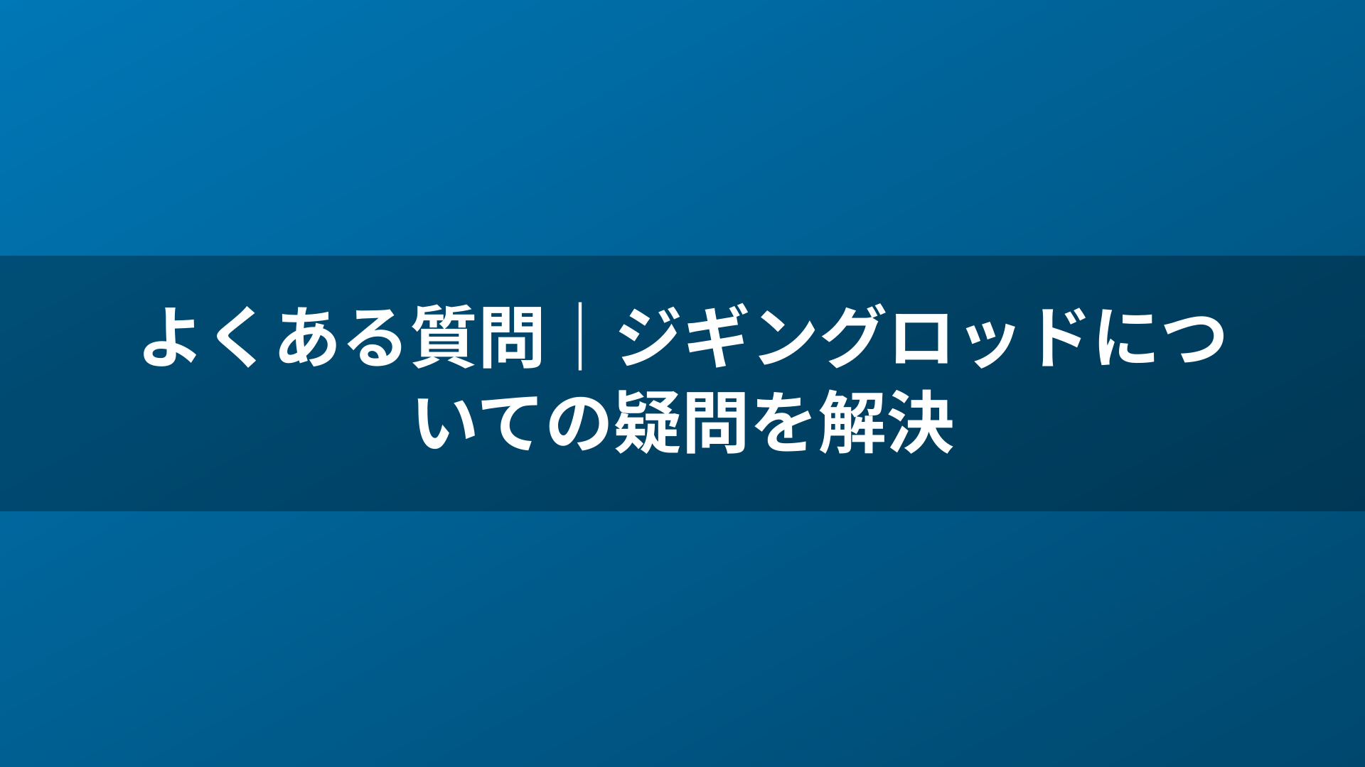 よくある質問|ジギングロッドについての疑問を解決
