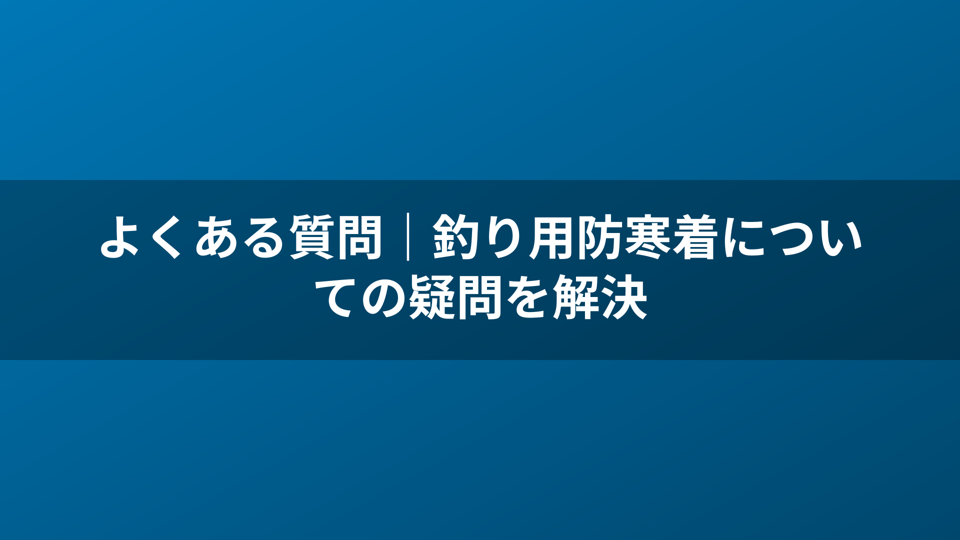 よくある質問｜釣り用防寒着についての疑問を解決