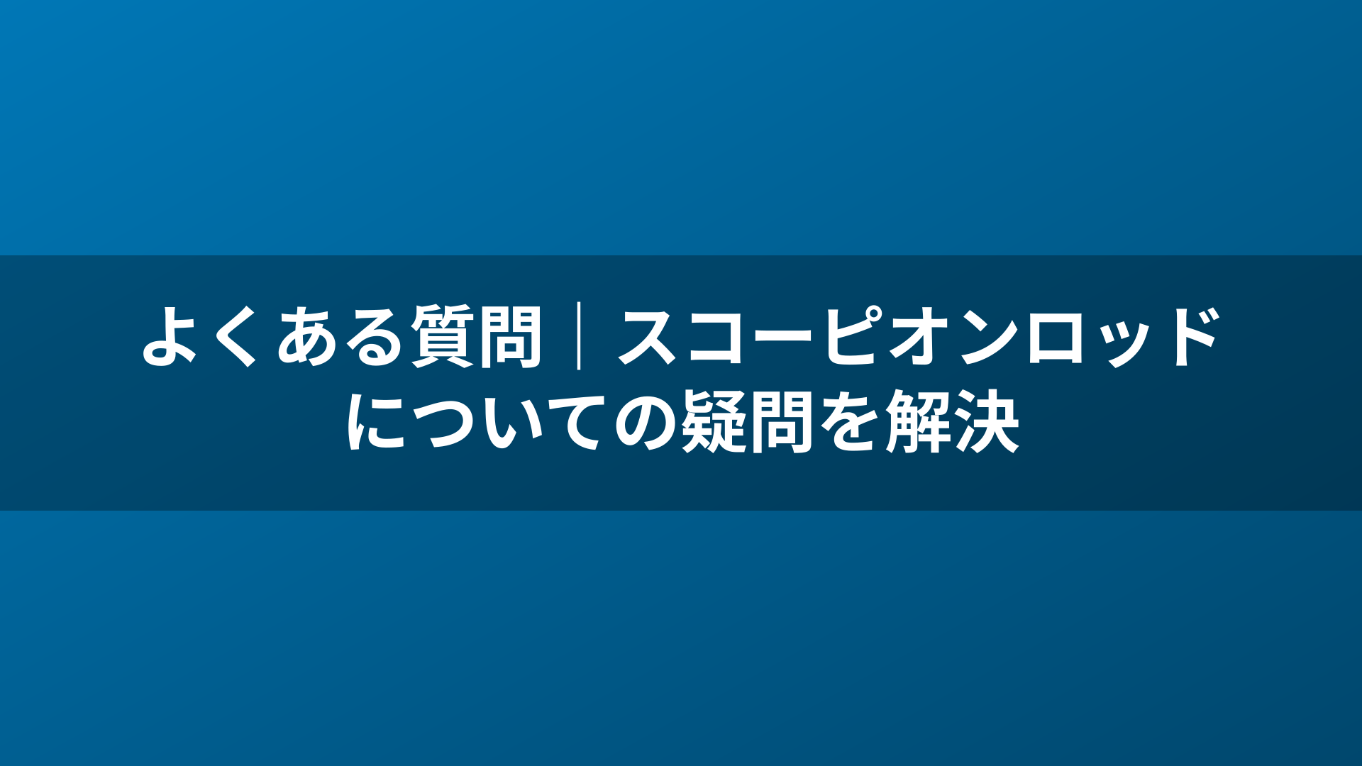 よくある質問｜スコーピオンロッドについての疑問を解決