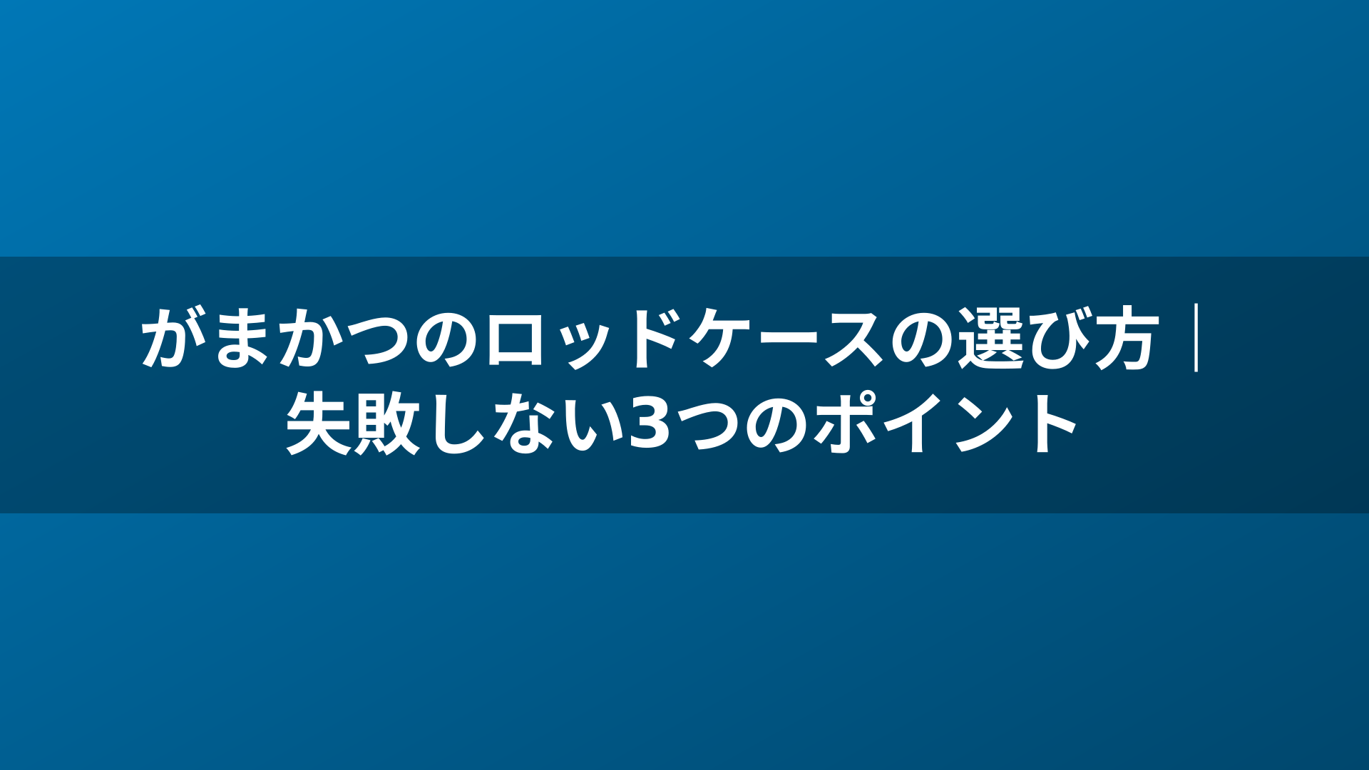がまかつのロッドケースの選び方｜失敗しない3つのポイント