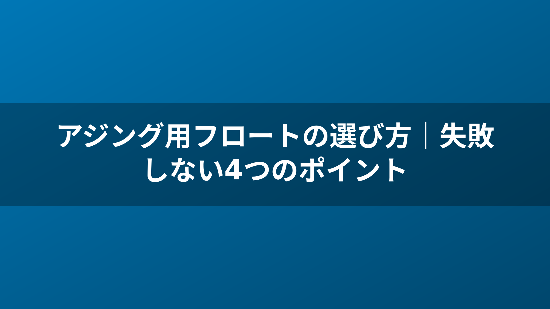 アジング用フロートの選び方|失敗しない4つのポイント