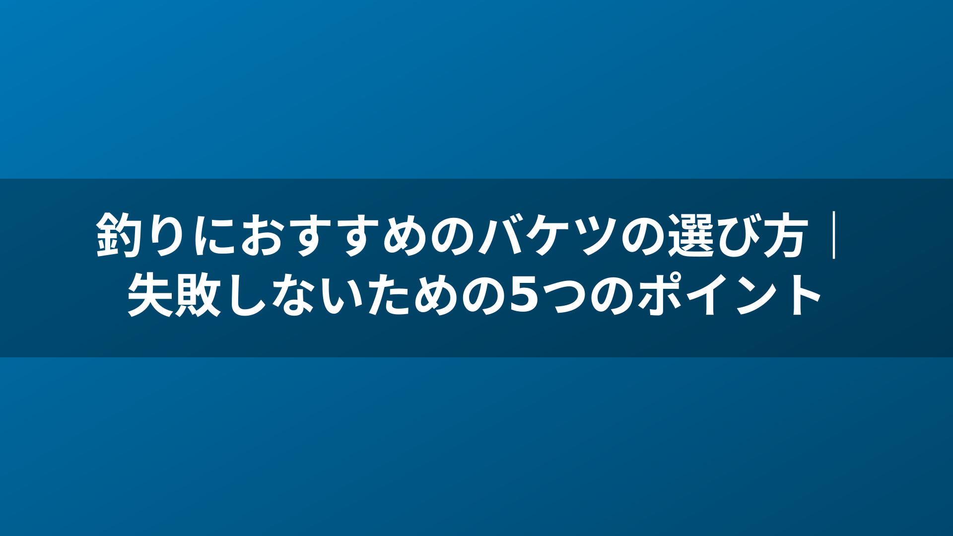 釣りにおすすめのバケツの選び方｜失敗しないための5つのポイント