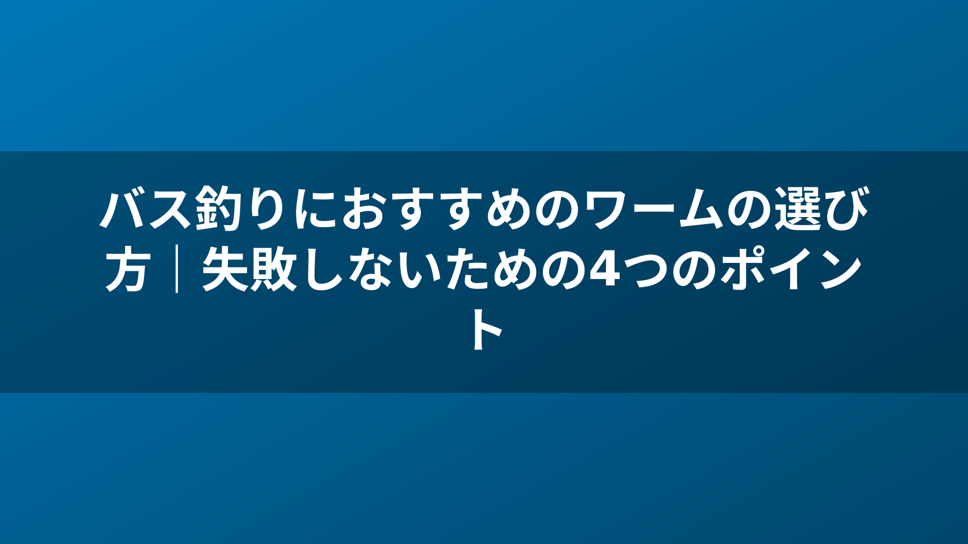 バス釣りにおすすめのワームの選び方|失敗しないための4つのポイント