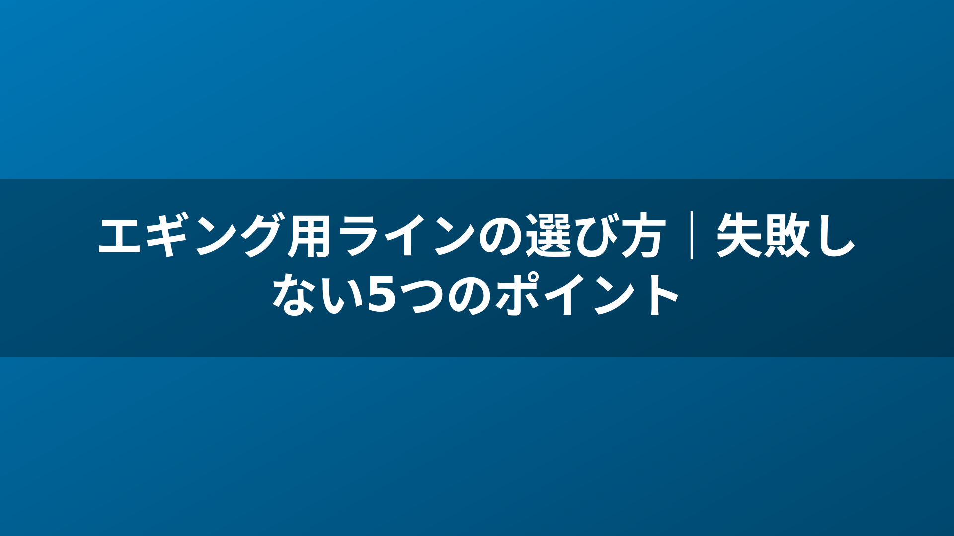 エギング用ラインの選び方｜失敗しない5つのポイント