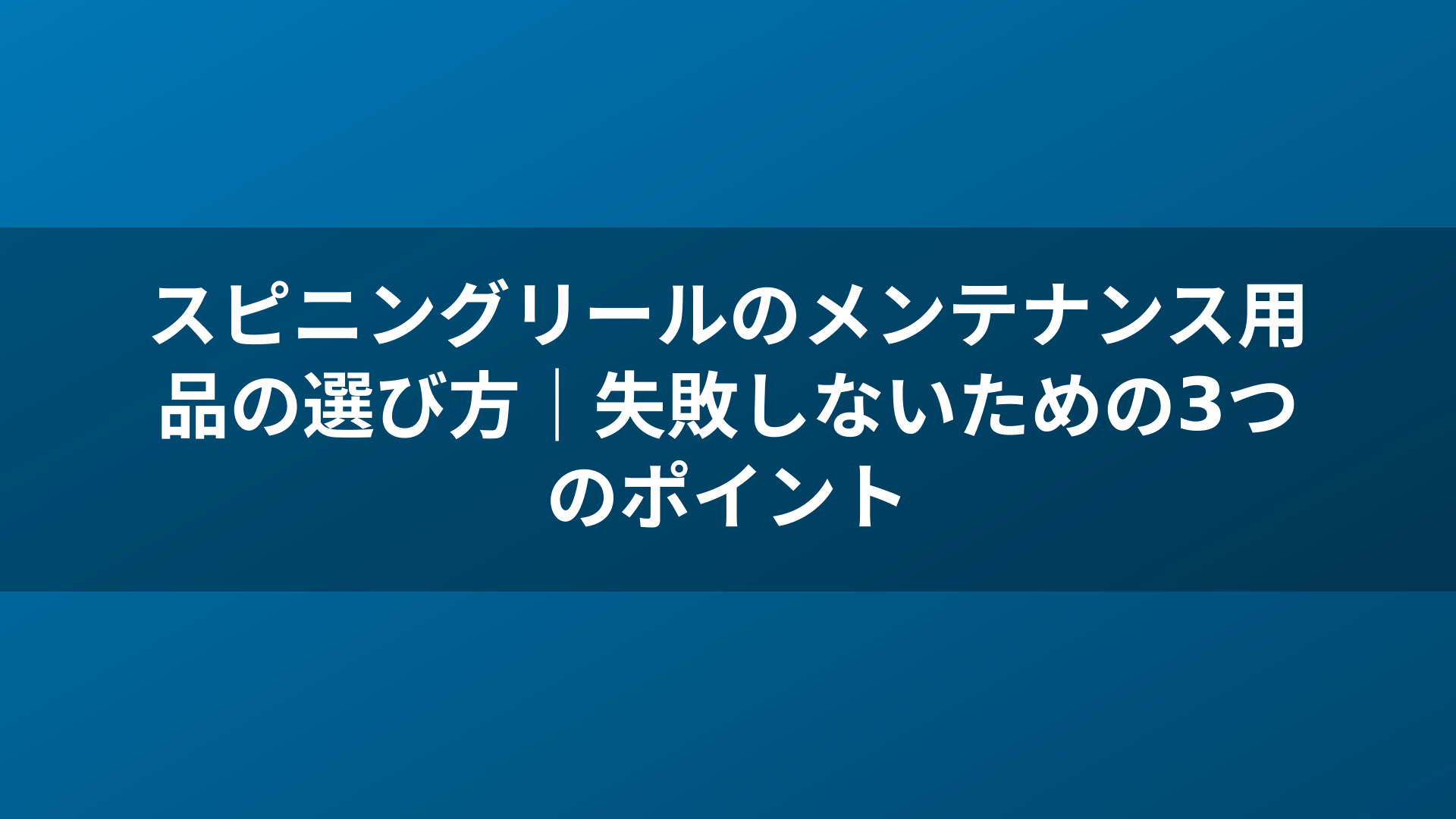 スピニングリールのメンテナンス用品の選び方｜失敗しないための3つのポイント