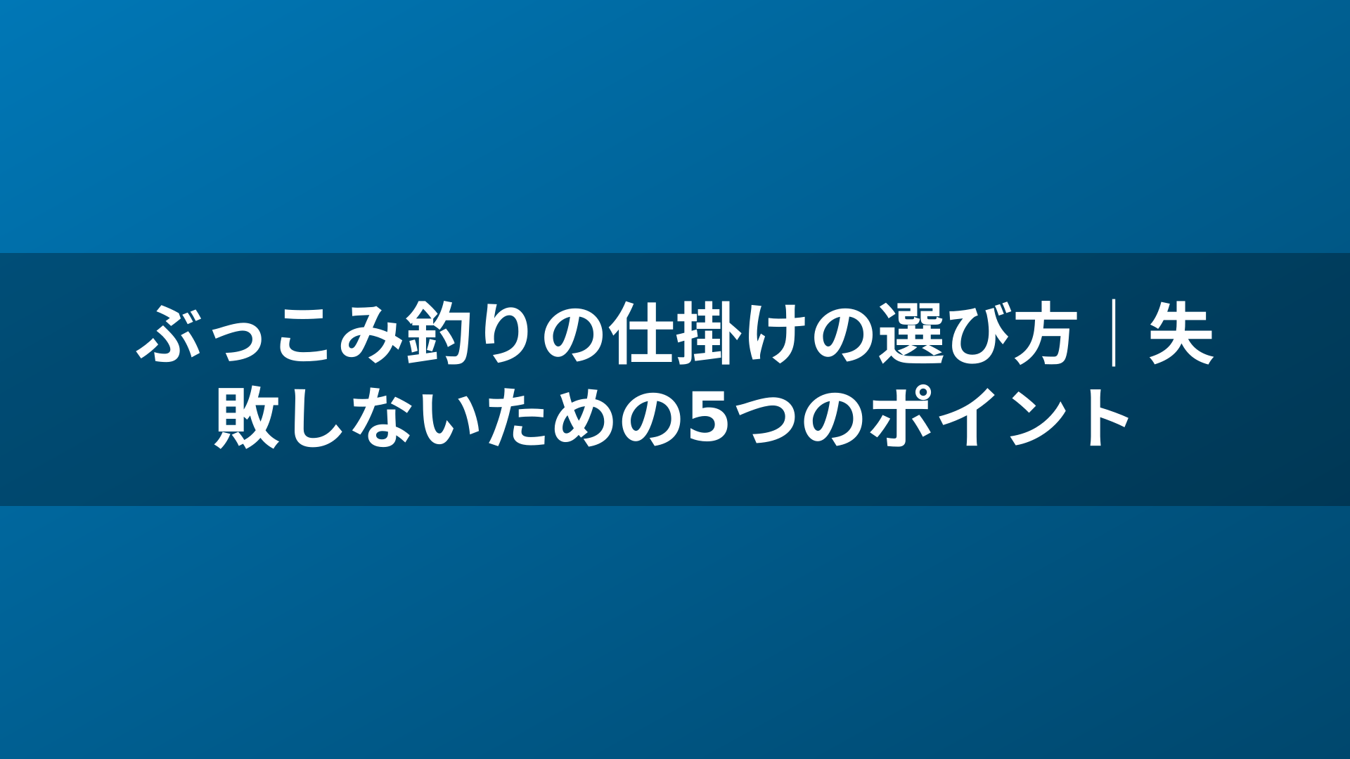 ぶっこみ釣りの仕掛けの選び方｜失敗しないための5つのポイント