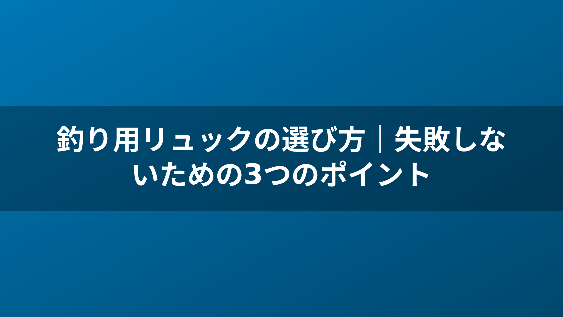 釣り用リュックの選び方｜失敗しないための3つのポイント