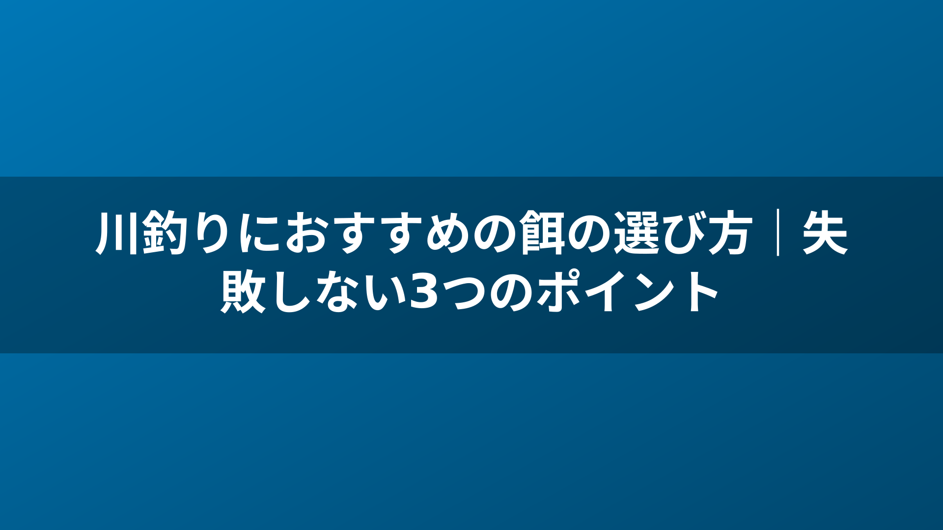 川釣りにおすすめの餌の選び方｜失敗しない3つのポイント