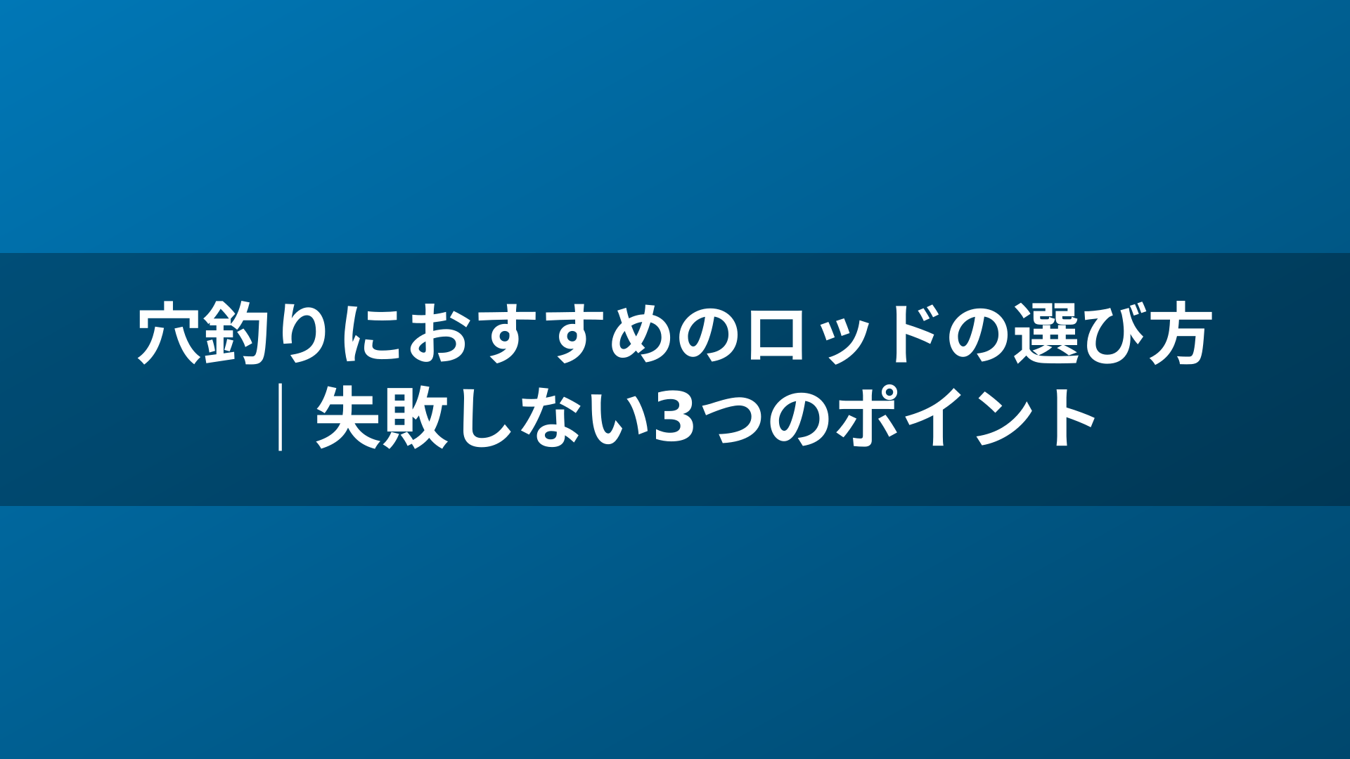 穴釣りにおすすめのロッドの選び方｜失敗しない3つのポイント