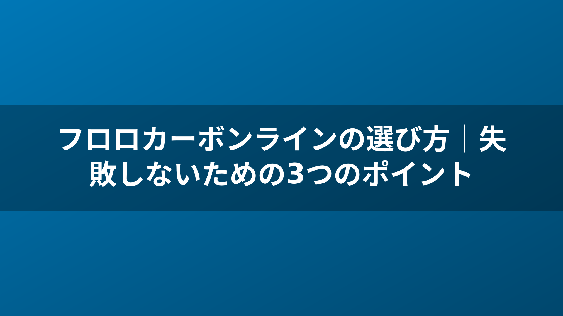 フロロカーボンラインの選び方|失敗しないための3つのポイント