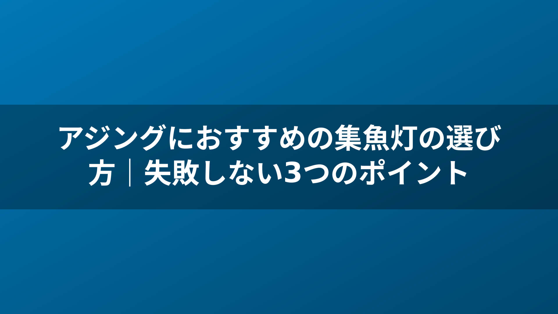 アジングにおすすめの集魚灯の選び方|失敗しない3つのポイント