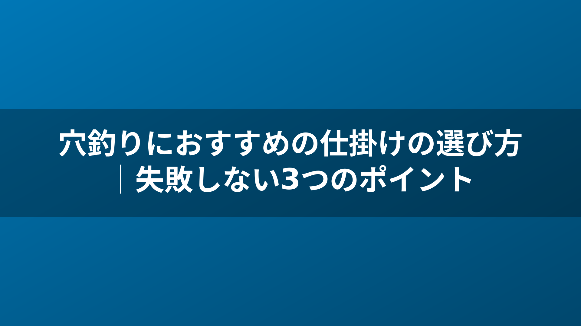 穴釣りにおすすめの仕掛けの選び方｜失敗しない3つのポイント
