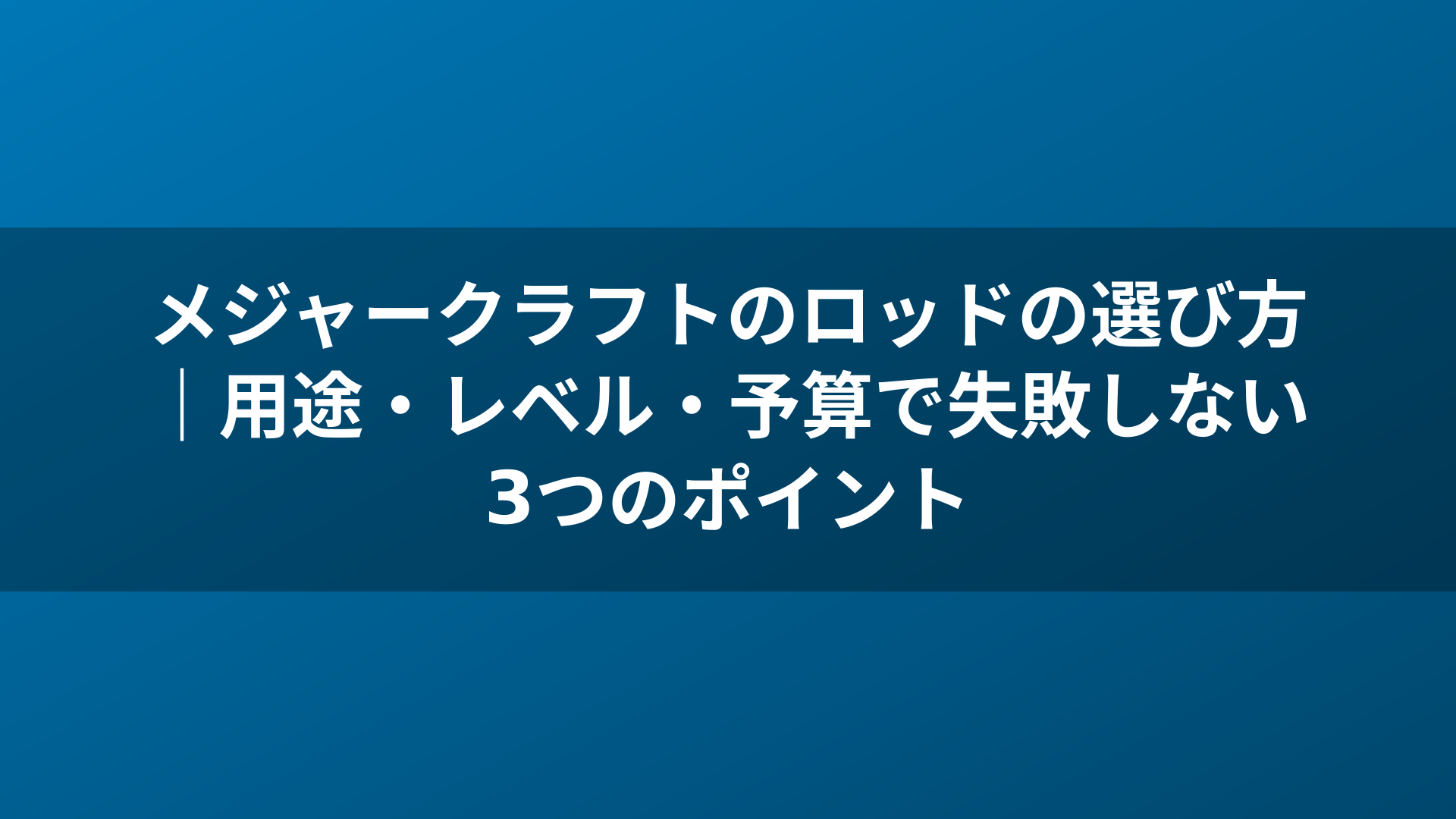 メジャークラフトのロッドの選び方｜用途・レベル・予算で失敗しない3つのポイント