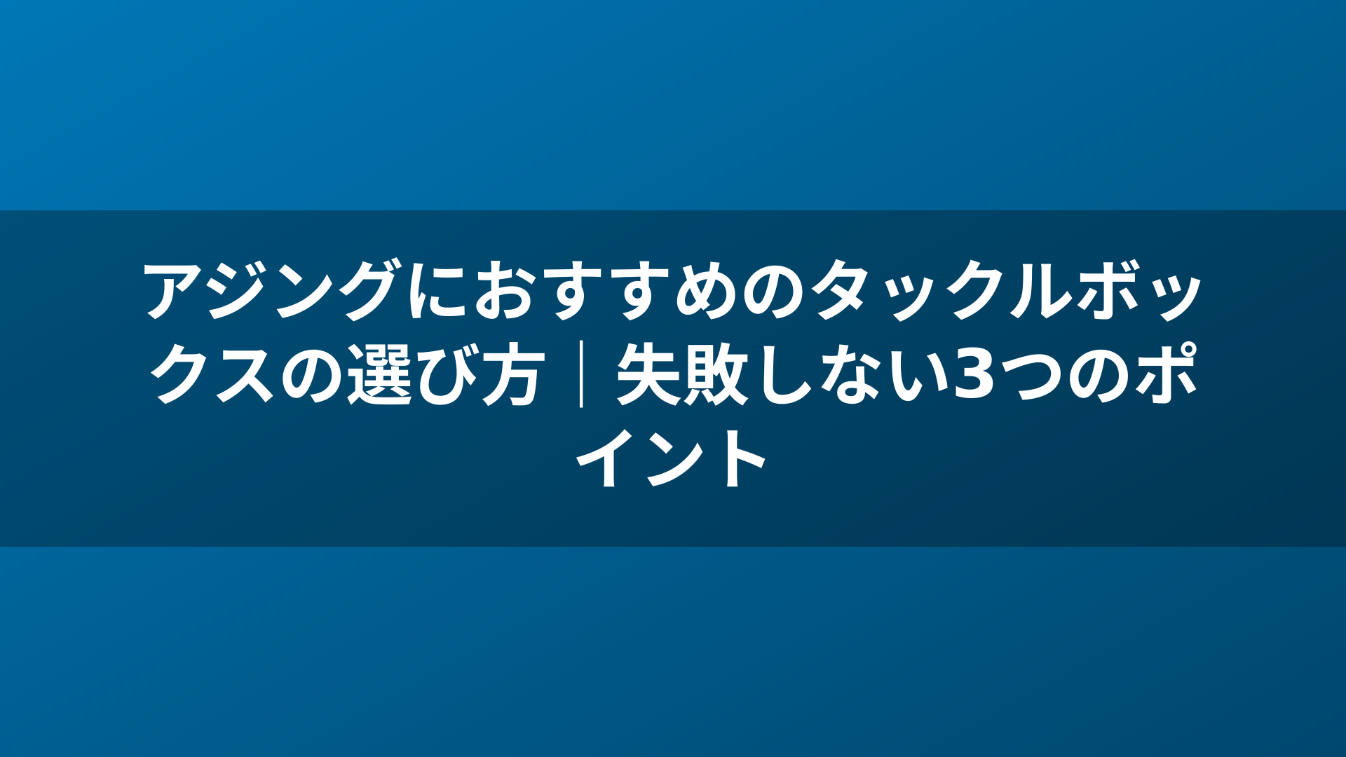 アジングにおすすめのタックルボックスの選び方｜失敗しない3つのポイント
